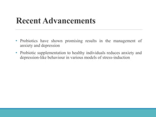 Recent Advancements
• Probiotics have shown promising results in the management of
anxiety and depression
• Probiotic supplementation to healthy individuals reduces anxiety and
depression-like behaviour in various models of stress-induction
 