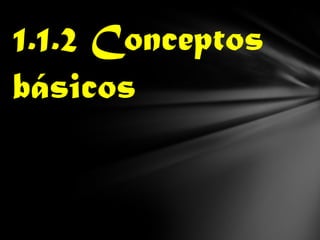 1.1.2 Conceptos
básicos
 