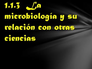1.1.3 La
microbiología y su
relación con otras
ciencias
 