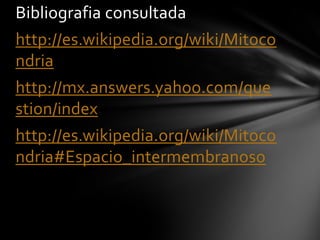 Bibliografia consultada
http://es.wikipedia.org/wiki/Mitoco
ndria
http://mx.answers.yahoo.com/que
stion/index
http://es.wikipedia.org/wiki/Mitoco
ndria#Espacio_intermembranoso
 