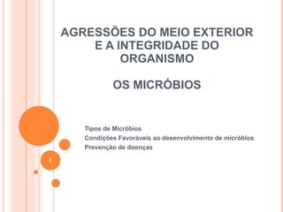 AGRESSÕES DO MEIO EXTERIOR E A INTEGRIDADE DO ORGANISMO OS MICRÓBIOS Tipos de Micróbios Condições Favoráveis ao desenvolvimento de micróbios Prevenção de doenças  