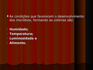  AsAs condiçõescondições que favorecem o desenvolvimentoque favorecem o desenvolvimento
dos micróbios, formando as colónias são:dos micróbios, formando as colónias são:
- Humidade;Humidade;
- Temperatura;Temperatura;
- Luminosidade eLuminosidade e
- Alimento.Alimento.
 
