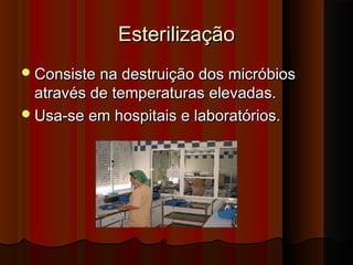 EsterilizaçãoEsterilização
Consiste na destruição dos micróbiosConsiste na destruição dos micróbios
através de temperaturas elevadas.através de temperaturas elevadas.
Usa-se em hospitais e laboratórios.Usa-se em hospitais e laboratórios.
 