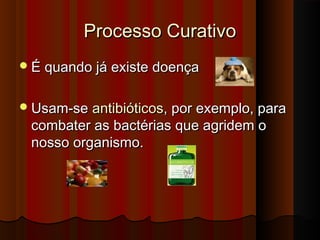 Processo CurativoProcesso Curativo
É quando já existe doençaÉ quando já existe doença
Usam-seUsam-se antibióticosantibióticos, por exemplo, para, por exemplo, para
combater as bactérias que agridem ocombater as bactérias que agridem o
nosso organismo.nosso organismo.
 