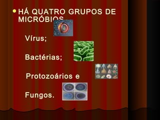 HÁ QUATRO GRUPOS DE
MICRÓBIOS
Vírus;
Bactérias;
Protozoários e
Fungos.
 