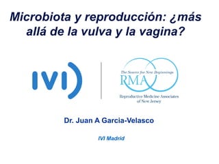 Microbiota y reproducción: ¿más
allá de la vulva y la vagina?
Dr. Juan A Garcia-Velasco
IVI Madrid
 