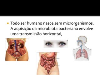    Todo ser humano nasce sem microrganismos.
    A aquisição da microbiota bacteriana envolve
    uma transmissão horizontal,
 