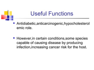 Useful Functions
 Antidiabetic,anticarcinogenic,hypocholesterol
emic role.
 However,in certain conditions,some species
capable of causing disease by producing
infection,increasing cancer risk for the host.
 