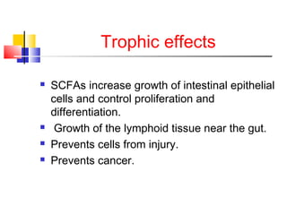 Trophic effects
 SCFAs increase growth of intestinal epithelial
cells and control proliferation and
differentiation.
 Growth of the lymphoid tissue near the gut.
 Prevents cells from injury.
 Prevents cancer.
 