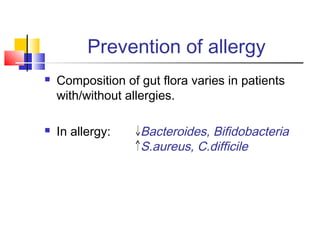 Prevention of allergy
 Composition of gut flora varies in patients
with/without allergies.
 In allergy: Bacteroides, Bifidobacteria
S.aureus, C.difficile
 