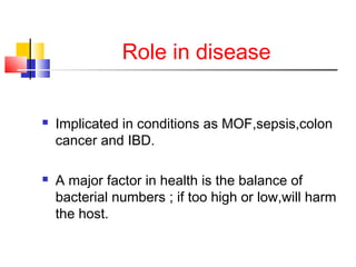 Role in disease
 Implicated in conditions as MOF,sepsis,colon
cancer and IBD.
 A major factor in health is the balance of
bacterial numbers ; if too high or low,will harm
the host.
 