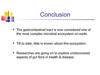 Conclusion
 The gastrointestinal tract is now considered one of
the most complex microbial ecosystem on earth.
 Till to date, little is known about this ecosystem.
 Researches are going on to explore undiscovered
aspects of gut flora in health & disease.
 