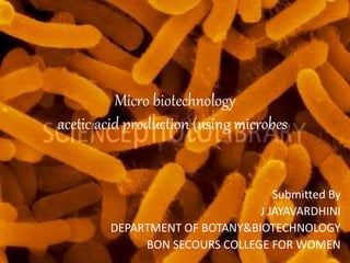 Micro biotechnology
acetic acid production (using microbes)
Submitted By
J JAYAVARDHINI
DEPARTMENT OF BOTANY&BIOTECHNOLOGY
BON SECOURS COLLEGE FOR WOMEN
 
