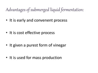 Advantages of submerged liquid fermentation:
• It is early and convenent process
• It is cost effective process
• It given a purest form of vinegar
• It is used for mass production
 