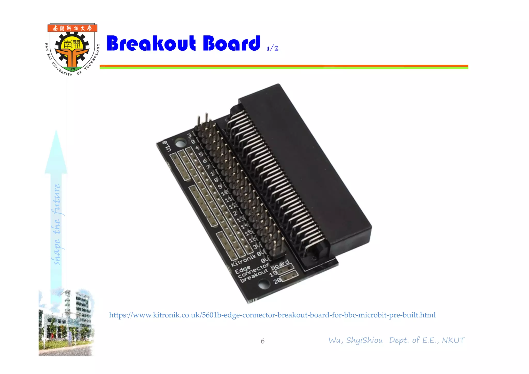 shapethefuture
Breakout Board 1/2
6 Wu, ShyiShiou Dept. of E.E., NKUT
https://www.kitronik.co.uk/5601b-edge-connector-breakout-board-for-bbc-microbit-pre-built.html
 