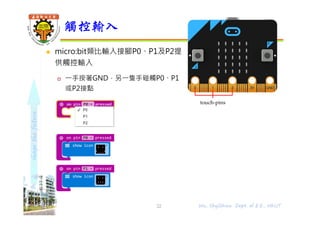 shapethefuture
 micro:bit類比輸入接腳P0、P1及P2提
供觸控輸入
 ⼀⼿按著GND，另⼀隻⼿碰觸P0、P1
或P2接點
觸控輸入
22 Wu, ShyiShiou Dept. of E.E., NKUT
touch-pins
 