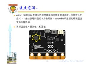 shapethefuture
 micro:bit並未配置獨立的溫度感測器來偵測環境溫度，而是嵌入在
晶片中，由於供電時晶片本身會散熱，micro:bit所推斷的環境溫度
會高於實際值
 實際溫度值= 量測值 – 校正值
溫度感測 1/2
23 Wu, ShyiShiou Dept. of E.E., NKUT
 