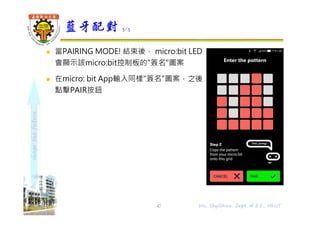 shapethefuture
 當PAIRING MODE! 結束後， micro:bit LED
會顯示該micro:bit控制板的"簽名"圖案
 在micro: bit App輸入同樣"簽名"圖案，之後
點擊PAIR按鈕
藍牙配對 3/5
47 Wu, ShyiShiou Dept. of E.E., NKUT
 