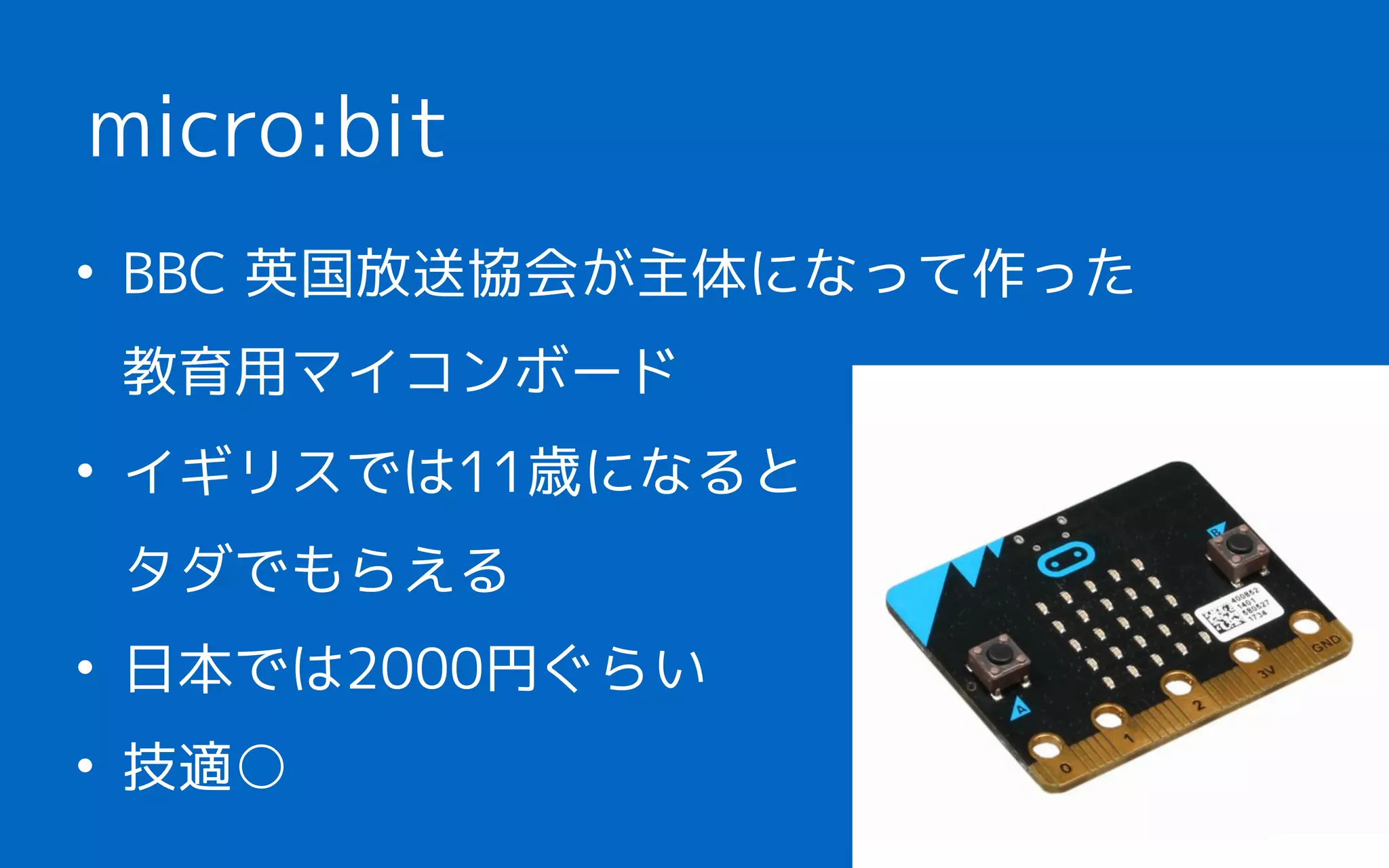 • BBC 英国放送協会が主体になって作った 
教育用マイコンボード
• イギリスでは11歳になると 
タダでもらえる
• 日本では2000円ぐらい
• 技適○
micro:bit
 