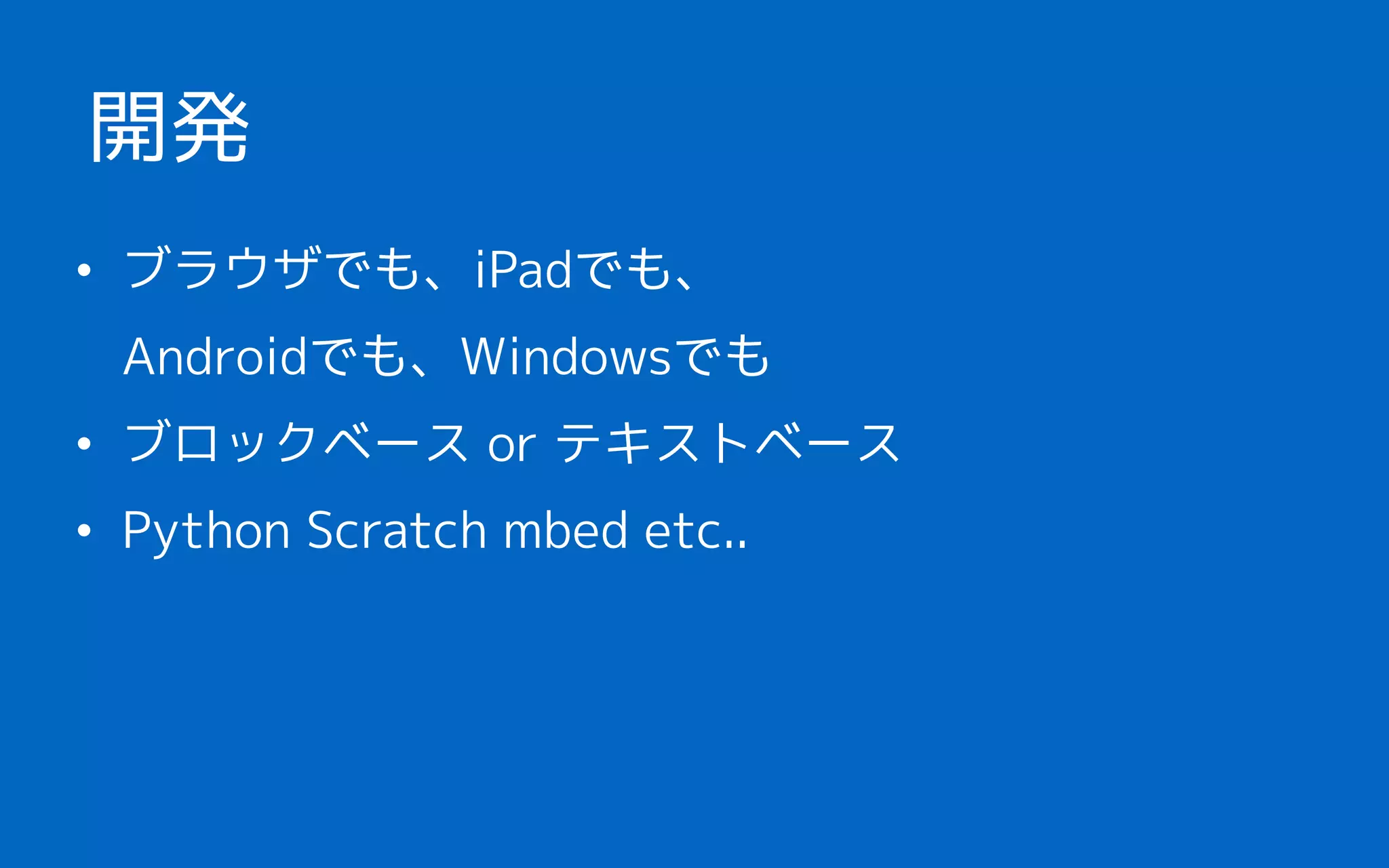 • ブラウザでも、iPadでも、 
Androidでも、Windowsでも
• ブロックベース or テキストベース
• Python Scratch mbed etc..
開発
 