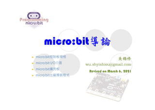 micro:bit導論
Revised on March 6, 2021
 micro:bit控制板規格
 micro:bit I/O介面
 micro:bit擴充板
 micro:bit出廠預裝程式
 