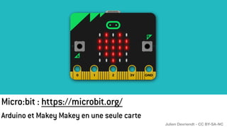 Micro:bit : https://microbit.org/
Arduino et Makey Makey en une seule carte
Julien Devriendt - CC BY-SA-NC
 