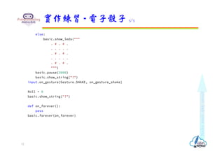 else:
basic.show_leds("""
. # . # .
. . . . .
. # . # .
. . . . .
. # . # .
""")
basic.pause(3000)
basic.show_string("?")
input.on_gesture(Gesture.SHAKE, on_gesture_shake)
Roll = 0
basic.show_string("?")
def on_forever():
pass
basic.forever(on_forever)
實作練習 - 電子骰子 5/5
12
 