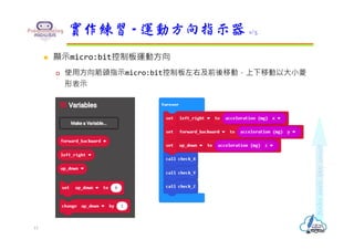 實作練習 - 運動方向指示器 1/5
 顯示micro:bit控制板運動方向
 使用方向箭頭指示micro:bit控制板左右及前後移動，上下移動以大小菱
形表示
13
 