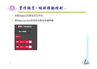  光點(ball)初始位於正中央
 傾斜micro:bit來控制光點往低處移動
實作練習 - 傾斜移動控制 1/2
18
 