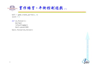 ball = game.create_sprite(2, 2)
score = 0
def on_forever():
moving()
isTouchingdge()
basic.pause(200)
basic.forever(on_forever)
實作練習 - 平衡控制遊戲 5/5
24
 