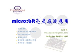 micro:bit亮度感測應用
Revised on April 24, 2021
 亮度度量衡
 光感測元件與生活科技應用
 micro:bit亮度感測
 資料映射指令
 實作練習 - 自動調光小夜燈
 實作練習 – 川劇變臉
 