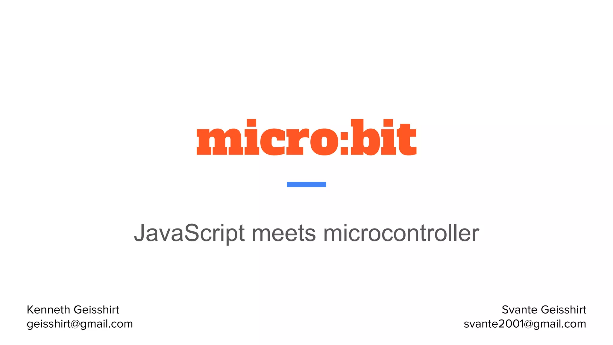 micro:bit
JavaScript meets microcontroller
Kenneth Geisshirt
geisshirt@gmail.com
Svante Geisshirt
svante2001@gmail.com
 