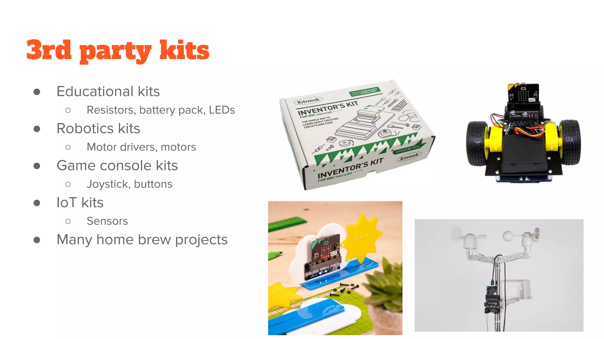 3rd party kits
● Educational kits
○ Resistors, battery pack, LEDs
● Robotics kits
○ Motor drivers, motors
● Game console kits
○ Joystick, buttons
● IoT kits
○ Sensors
● Many home brew projects
 