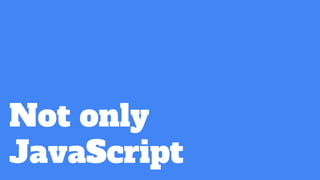 Not only
JavaScript
 