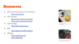 Resources
● Microbit Educational Foundation
○ https://microbit.org
● DR Ultrabit
○ https://www.dr.dk/om-dr/ultrabit
○ https://www.dr.dk/skole/ultrabit
● micro:mag
○ https://www.micromag.cc
● pxt
○ https://github.com/Microsoft/pxt
● Shops
○ https://raspberrypi.dk
○ https://elextra.dk
Abington Free Library,
https://www.flickr.com/photos/abingt
onroslynlibraries/
https://microbit.hackster.io/rypsmith/micr
o-bit-moisture-sensor-a6909c
 