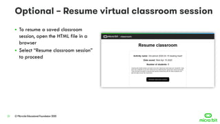 © Micro:bit Educational Foundation 202021
▪ To resume a saved classroom
session, open the HTML file in a
browser
▪ Select “Resume classroom session”
to proceed
 