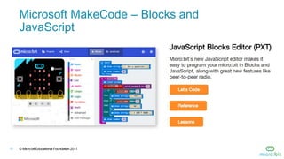© Micro:bit Educational Foundation 201711
Microsoft MakeCode – Blocks and
JavaScript
 