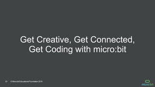 © Micro:bit Educational Foundation 201623
Get Creative, Get Connected,
Get Coding with micro:bit
 