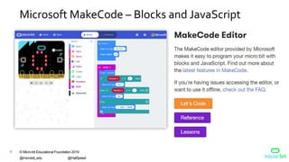 © Micro:bit Educational Foundation 2019
@microbit_edu @HalSpeed
9
Microsoft MakeCode – Blocks and JavaScript
 