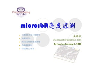 micro:bit亮度感測
Revised on January 8, 2020
 光感測在生活科技應用
 光感測元件
 micro:bit亮度感測原理
 亮度感測測試
 自動調光小夜燈
 