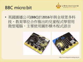 BBC micro:bit
• 英國廣播公司(BBC)於2016年與全球眾多科
技、教育單位合作推出的兒童程式學習用
微型電腦，主要使用圖形積木程式語言
 