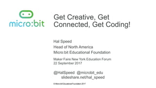 © Micro:bit Educational Foundation 2017
Get Creative, Get
Connected, Get Coding!
Hal Speed
Maker Faire New York Education Forum
Head of North America
Micro:bit Educational Foundation
22 September 2017
@HalSpeed @microbit_edu
slideshare.net/hal_speed
 