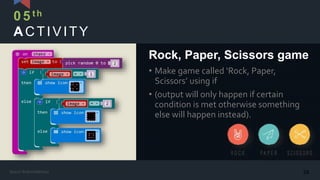 ACTIVITY
• Make game called ‘Rock, Paper,
Scissors’ using if
• (output will only happen if certain
condition is met otherwise something
else will happen instead).
Rock, Paper, Scissors game
05th
28Kasun Rukmaldeniya
 