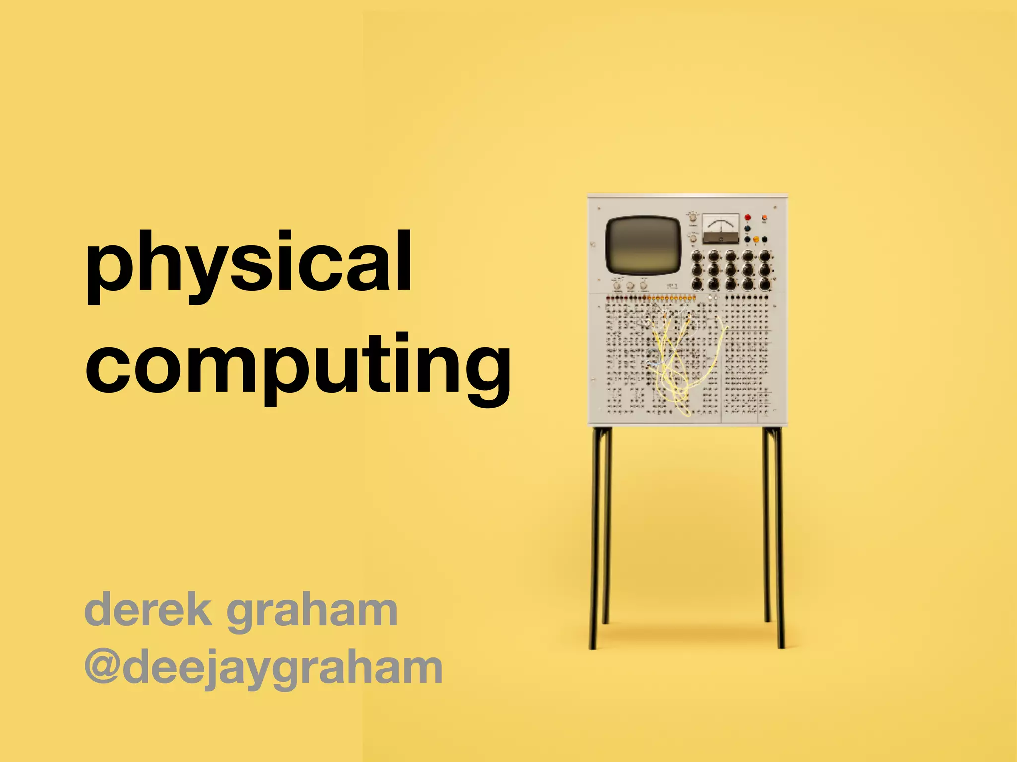 physical
computing
derek graham
@deejaygraham