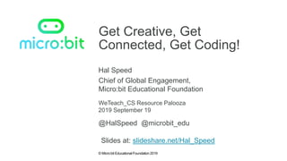 © Micro:bit Educational Foundation 2019
Get Creative, Get
Connected, Get Coding!
Hal Speed
WeTeach_CS Resource Palooza
Chief of Global Engagement,
Micro:bit Educational Foundation
2019 September 19
@HalSpeed @microbit_edu
Slides at: slideshare.net/Hal_Speed
 