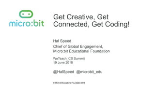 © Micro:bit Educational Foundation 2018
Get Creative, Get
Connected, Get Coding!
Hal Speed
WeTeach_CS Summit
Chief of Global Engagement,
Micro:bit Educational Foundation
19 June 2018
@HalSpeed @microbit_edu
 