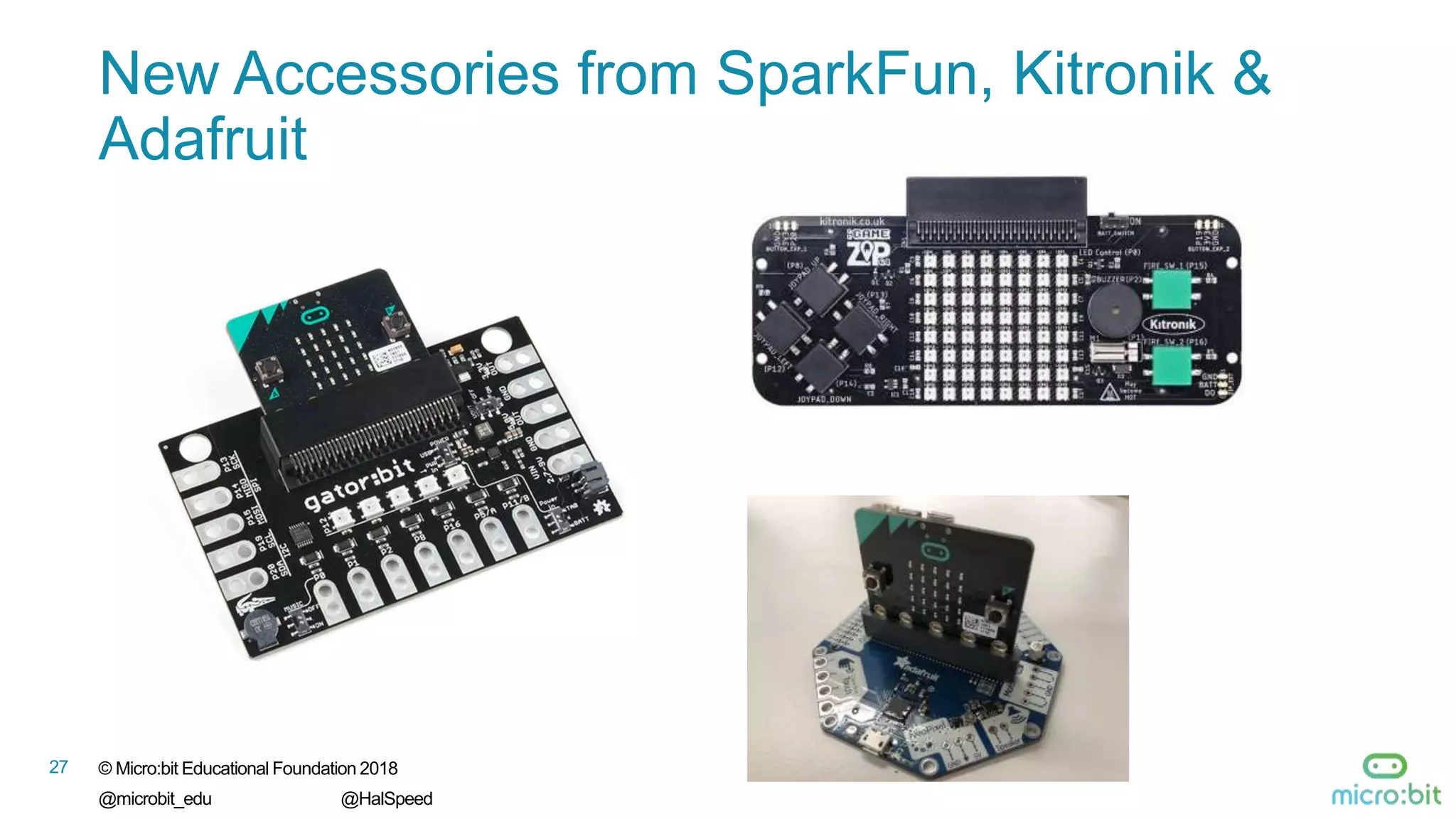 27 © Micro:bit Educational Foundation 2018
@microbit_edu @HalSpeed
New Accessories from SparkFun, Kitronik &
Adafruit
 