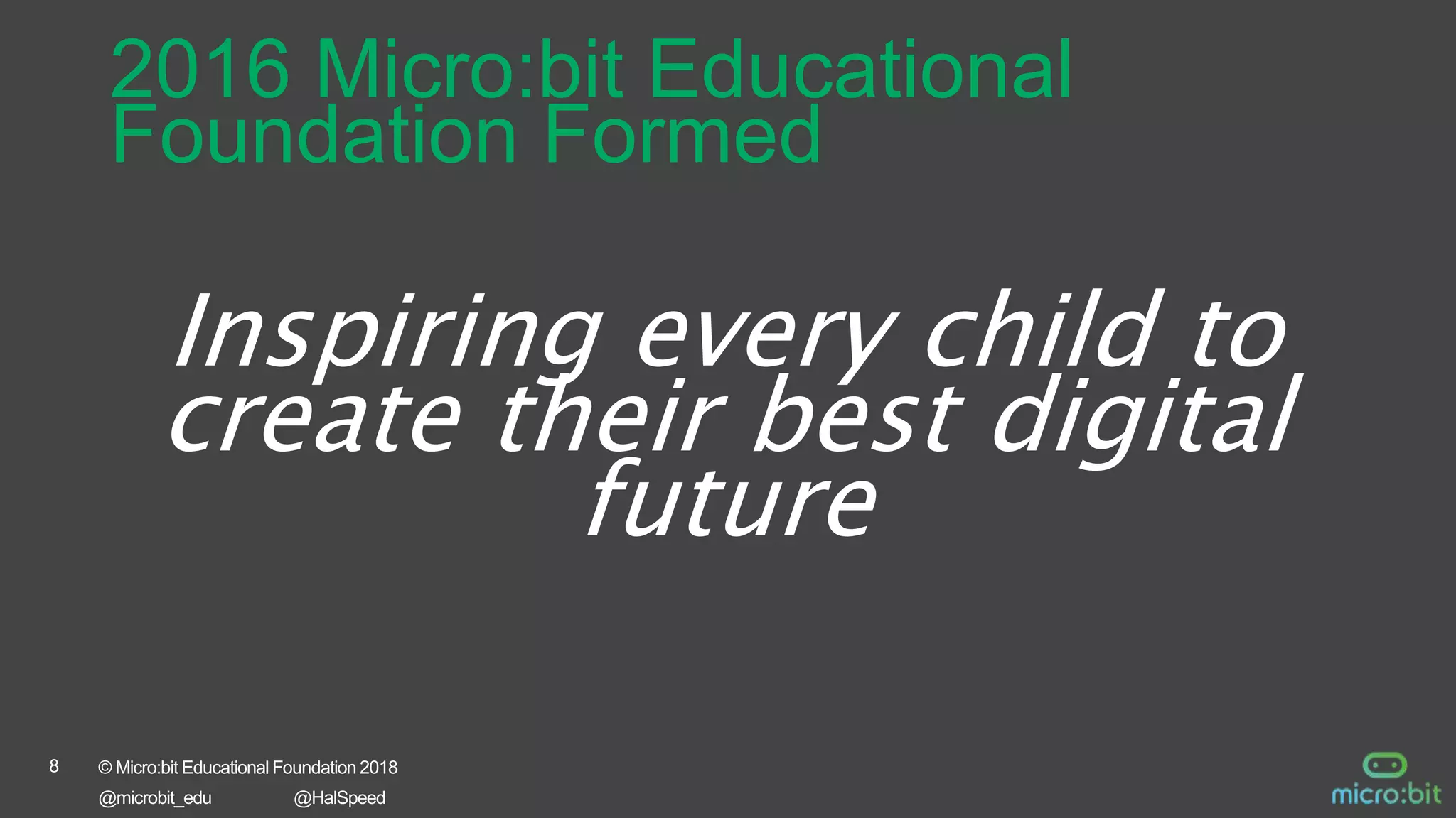 8 © Micro:bit Educational Foundation 2018
@microbit_edu @HalSpeed
Inspiring every child to
create their best digital
future
2016 Micro:bit Educational
Foundation Formed
 