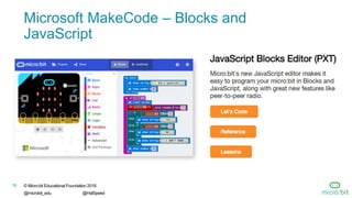 16 © Micro:bit Educational Foundation 2018
@microbit_edu @HalSpeed
Microsoft MakeCode – Blocks and
JavaScript
 