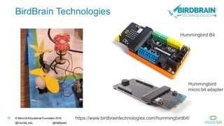 25 © Micro:bit Educational Foundation 2018
@microbit_edu @HalSpeed
BirdBrain Technologies
https://www.birdbraintechnologies.com/hummingbirdbit/
Hummingbird Bit
Hummingbird
micro:bit adapter
 